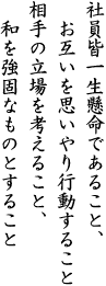 社員皆一生懸命であること、お互いを思いやり行動すること相手の立場を考えること、和を強固なものとすること